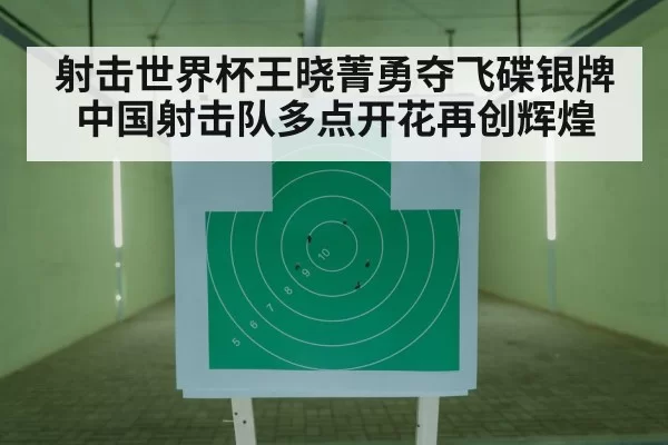 射击世界杯王晓菁勇夺飞碟银牌中国射击队多点开花再创辉煌