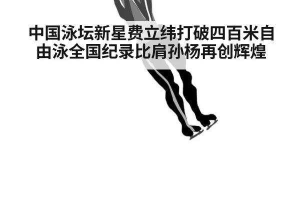 中国泳坛新星费立纬打破四百米自由泳全国纪录比肩孙杨再创辉煌