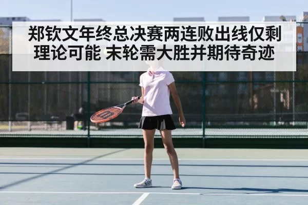 郑钦文年终总决赛两连败出线仅剩理论可能 末轮需大胜并期待奇迹