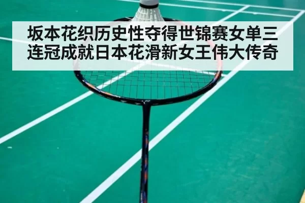 坂本花织历史性夺得世锦赛女单三连冠成就日本花滑新女王伟大传奇