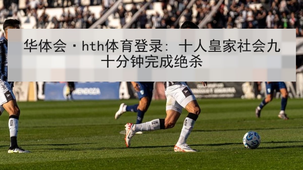 华体会·hth体育登录: 十人皇家社会九十分钟完成绝杀 华体会·hth体育登录: 十人皇家社会九十分钟完成绝杀