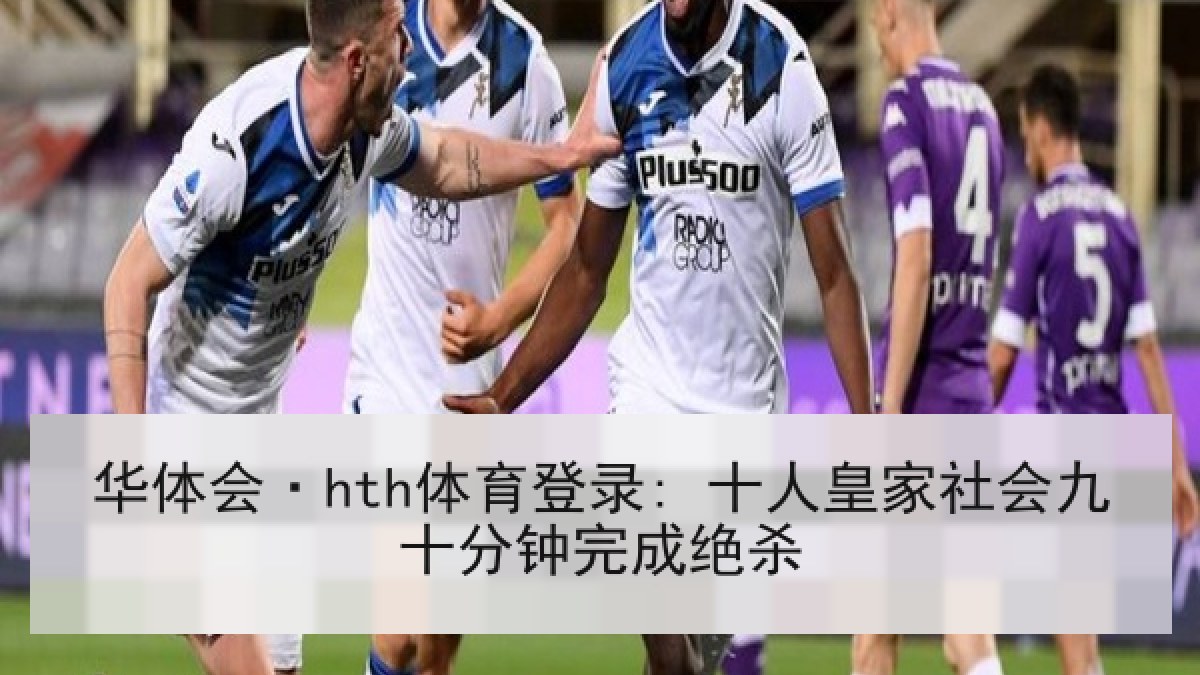 华体会·hth体育登录: 十人皇家社会九十分钟完成绝杀