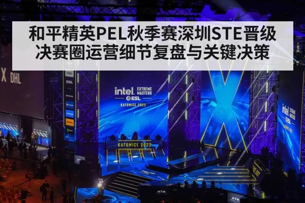 和平精英PEL秋季赛深圳STE晋级决赛圈运营细节复盘与关键决策