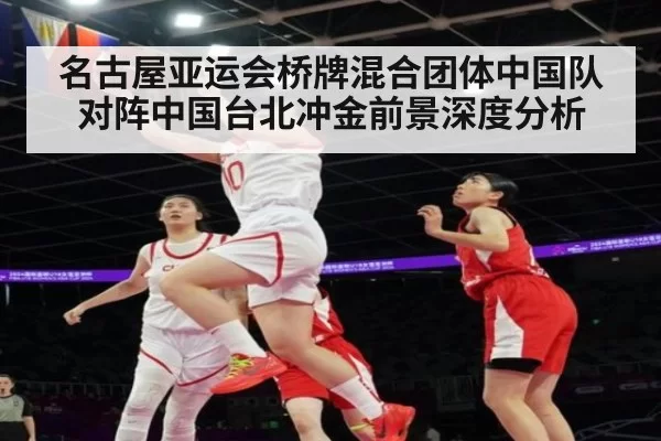 名古屋亚运会桥牌混合团体中国队对阵中国台北冲金前景深度分析