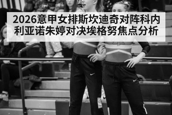 2026意甲女排斯坎迪奇对阵科内利亚诺朱婷对决埃格努焦点分析